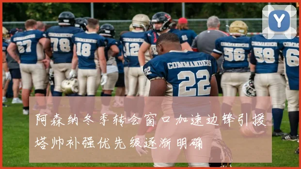 阿森纳冬季转会窗口加速边锋引援塔帅补强优先级逐渐明确