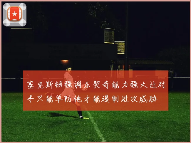塞克斯顿强调东契奇能力强大让对手只能单防他才能遏制进攻威胁