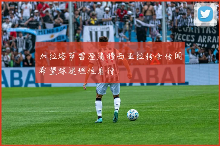 加拉塔萨雷澄清穆西亚拉转会传闻希望球迷理性看待