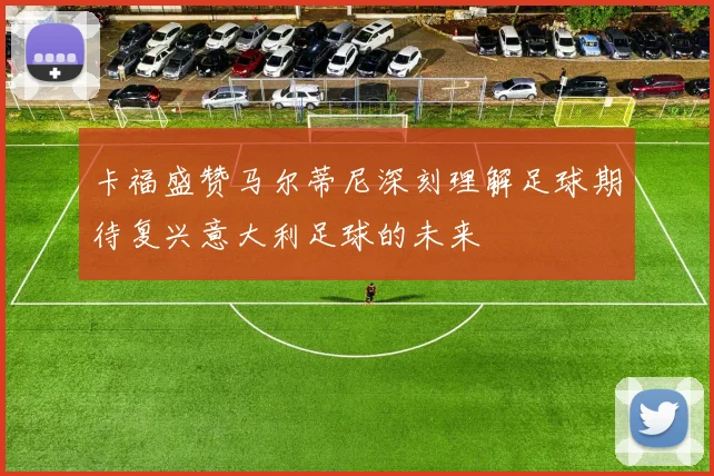 卡福盛赞马尔蒂尼深刻理解足球期待复兴意大利足球的未来